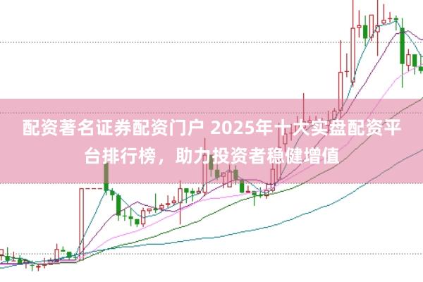 配资著名证券配资门户 2025年十大实盘配资平台排行榜，助力投资者稳健增值