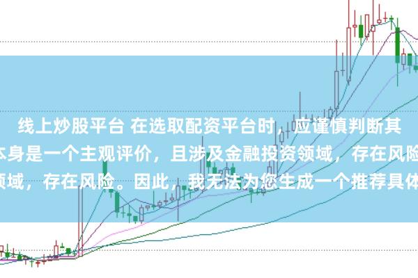 线上炒股平台 在选取配资平台时，应谨慎判断其是否靠谱，而“靠谱”本身是一个主观评价，且涉及金融投资领域，存在风险。因此，我无法为您生成一个推荐具体平台的标题。