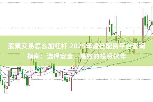 股票交易怎么加杠杆 2025年最佳配资平台查询指南：选择安全、高效的投资伙伴