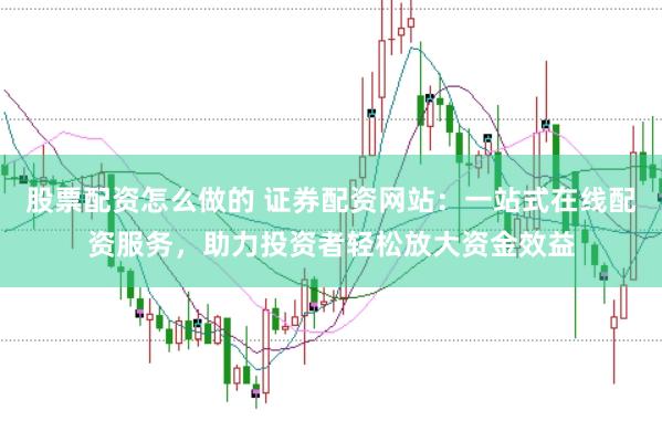 股票配资怎么做的 证券配资网站：一站式在线配资服务，助力投资者轻松放大资金效益