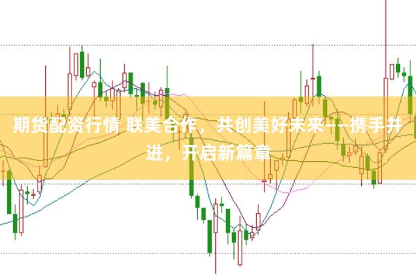 期货配资行情 联美合作，共创美好未来——携手并进，开启新篇章