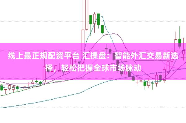 线上最正规配资平台 汇操盘：智能外汇交易新选择，轻松把握全球市场脉动