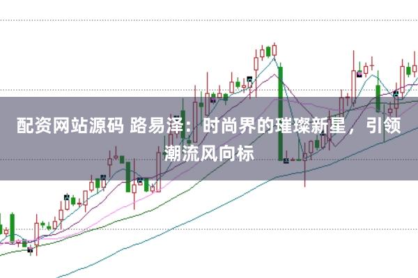 配资网站源码 路易泽：时尚界的璀璨新星，引领潮流风向标