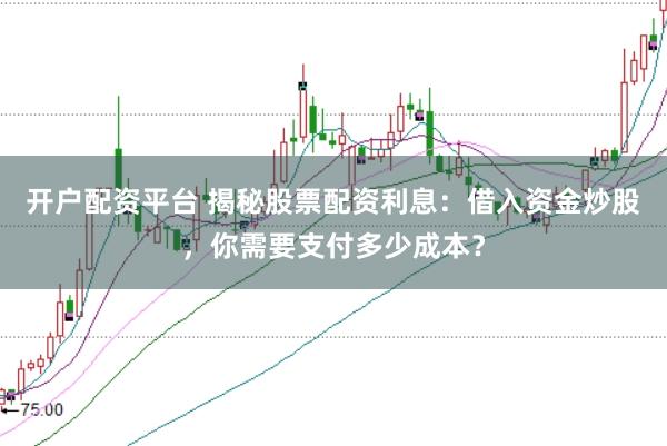 开户配资平台 揭秘股票配资利息：借入资金炒股，你需要支付多少成本？
