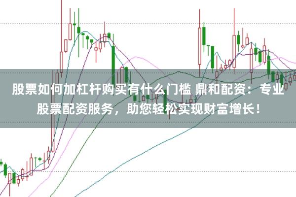 股票如何加杠杆购买有什么门槛 鼎和配资：专业股票配资服务，助您轻松实现财富增长！