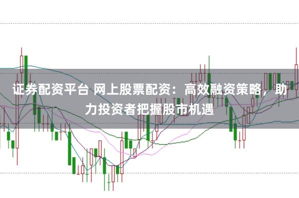 证券配资平台 网上股票配资：高效融资策略，助力投资者把握股市机遇