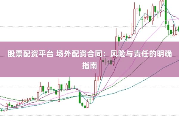 股票配资平台 场外配资合同：风险与责任的明确指南