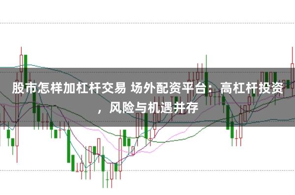 股市怎样加杠杆交易 场外配资平台：高杠杆投资，风险与机遇并存