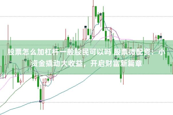 股票怎么加杠杆一般股民可以吗 股票微配资：小资金撬动大收益，开启财富新篇章