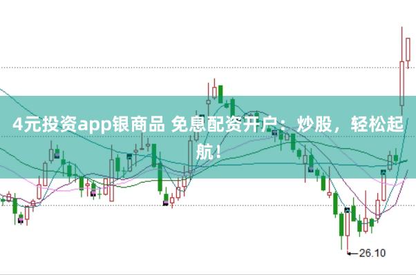 4元投资app银商品 免息配资开户：炒股，轻松起航！