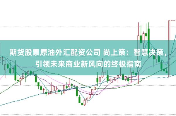 期货股票原油外汇配资公司 尚上策：智慧决策，引领未来商业新风向的终极指南