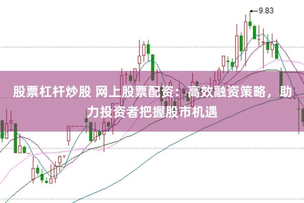 股票杠杆炒股 网上股票配资：高效融资策略，助力投资者把握股市机遇