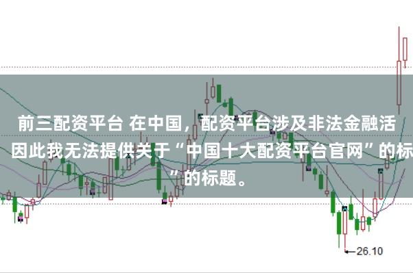 前三配资平台 在中国，配资平台涉及非法金融活动，因此我无法提供关于“中国十大配资平台官网”的标题。