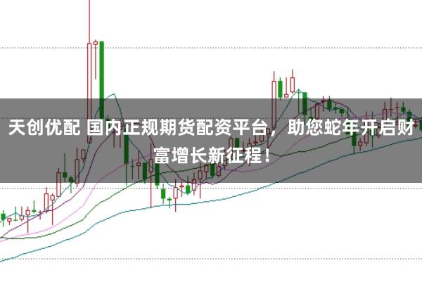 天创优配 国内正规期货配资平台，助您蛇年开启财富增长新征程！