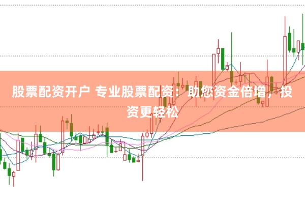 股票配资开户 专业股票配资：助您资金倍增，投资更轻松