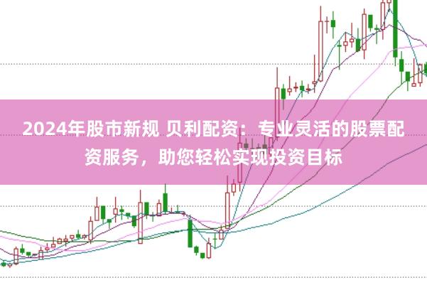 2024年股市新规 贝利配资：专业灵活的股票配资服务，助您轻松实现投资目标