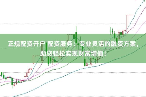 正规配资开户 配资服务：专业灵活的融资方案，助您轻松实现财富增值！
