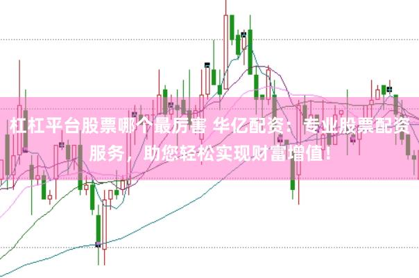 杠杠平台股票哪个最厉害 华亿配资：专业股票配资服务，助您轻松实现财富增值！