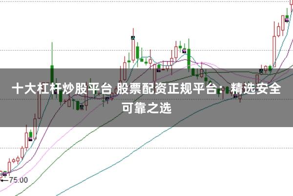 十大杠杆炒股平台 股票配资正规平台：精选安全可靠之选