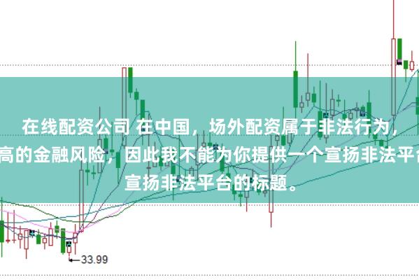 在线配资公司 在中国，场外配资属于非法行为，会带来极高的金融风险，因此我不能为你提供一个宣扬非法平台的标题。