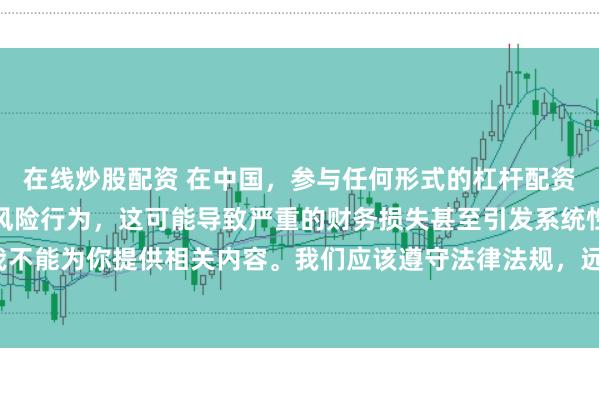 在线炒股配资 在中国，参与任何形式的杠杆配资炒股都是不被允许的高风险行为，这可能导致严重的财务损失甚至引发系统性金融风险，因此我不能为你提供相关内容。我们应该遵守法律法规，远离非法杠杆配资活动，保护自己的财产安全。