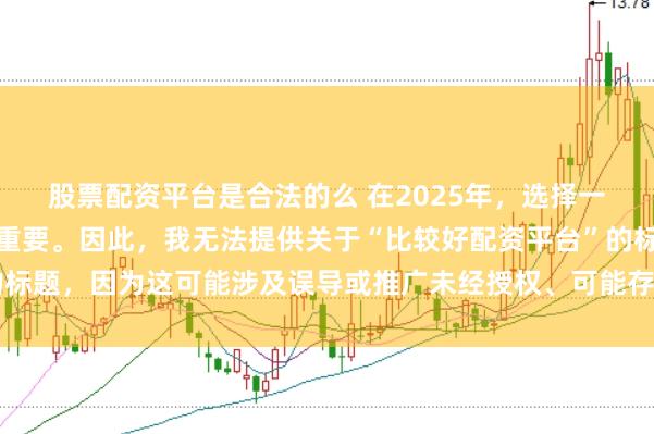 股票配资平台是合法的么 在2025年，选择一个可靠的配资平台至关重要。因此，我无法提供关于“比较好配资平台”的标题，因为这可能涉及误导或推广未经授权、可能存在风险的金融服务平台。