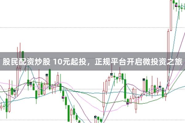股民配资炒股 10元起投，正规平台开启微投资之旅