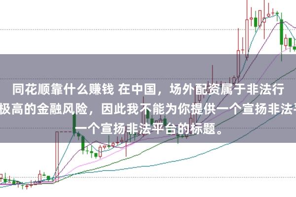 同花顺靠什么赚钱 在中国，场外配资属于非法行为，会带来极高的金融风险，因此我不能为你提供一个宣扬非法平台的标题。