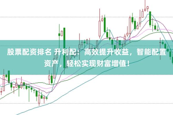 股票配资排名 升利配：高效提升收益，智能配置资产，轻松实现财富增值！