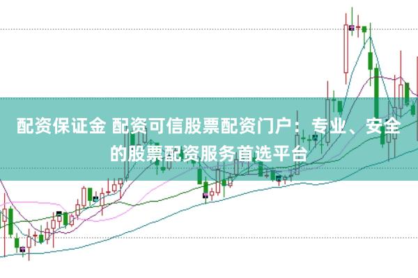 配资保证金 配资可信股票配资门户：专业、安全的股票配资服务首选平台