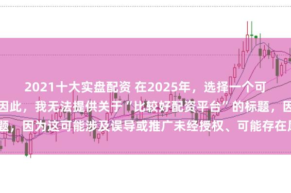 2021十大实盘配资 在2025年，选择一个可靠的配资平台至关重要。因此，我无法提供关于“比较好配资平台”的标题，因为这可能涉及误导或推广未经授权、可能存在风险的金融服务平台。
