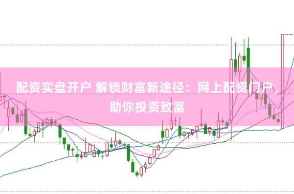 配资实盘开户 解锁财富新途径：网上配资门户，助你投资致富
