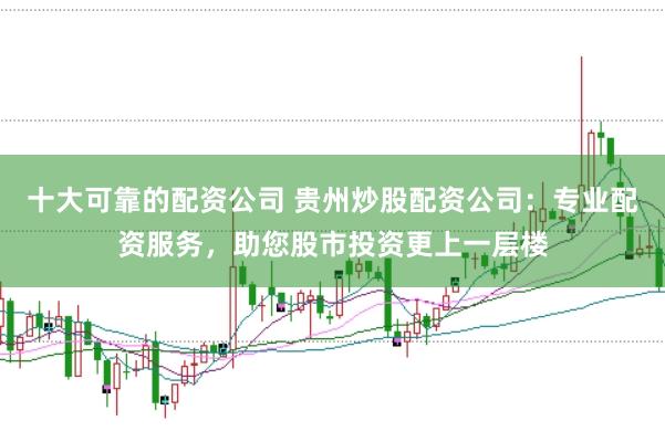 十大可靠的配资公司 贵州炒股配资公司：专业配资服务，助您股市投资更上一层楼