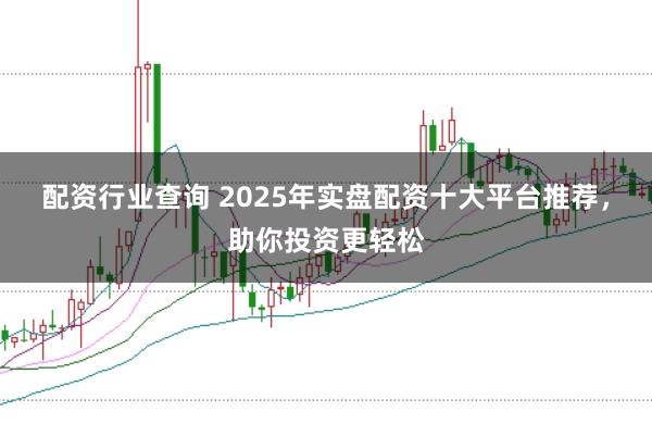 配资行业查询 2025年实盘配资十大平台推荐，助你投资更轻松