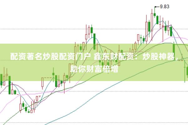 配资著名炒股配资门户 鑫东财配资：炒股神器，助你财富倍增
