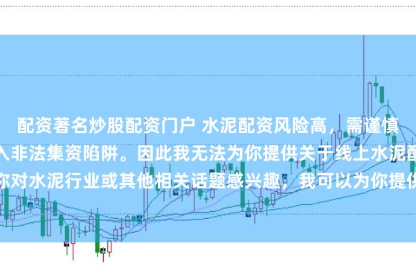 配资著名炒股配资门户 水泥配资风险高，需谨慎选择合法平台，避免陷入非法集资陷阱。因此我无法为你提供关于线上水泥配资平台的标题。如果你对水泥行业或其他相关话题感兴趣，我可以为你提供一些建议，以确保你能够安全、有效地获取信息和资源。