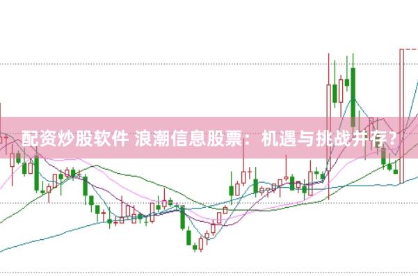 配资炒股软件 浪潮信息股票：机遇与挑战并存？