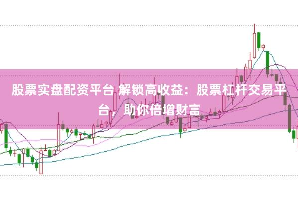 股票实盘配资平台 解锁高收益：股票杠杆交易平台，助你倍增财富