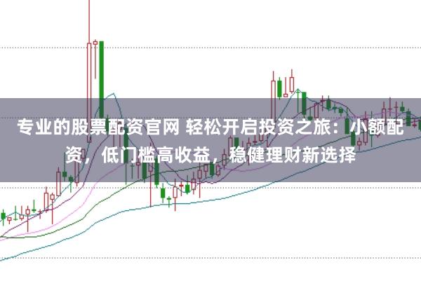 专业的股票配资官网 轻松开启投资之旅：小额配资，低门槛高收益，稳健理财新选择