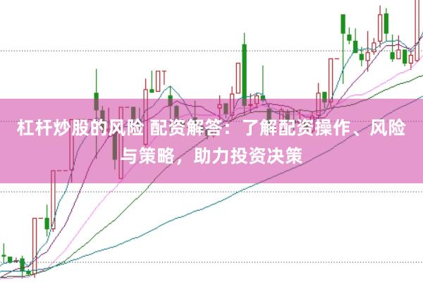 杠杆炒股的风险 配资解答：了解配资操作、风险与策略，助力投资决策