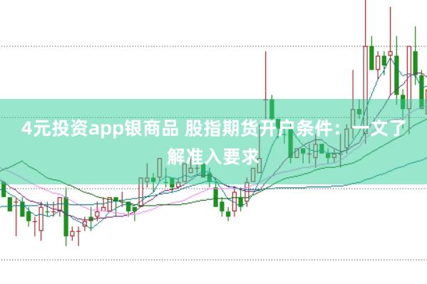 4元投资app银商品 股指期货开户条件：一文了解准入要求