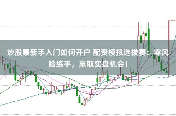 炒股票新手入门如何开户 配资模拟选拔赛：零风险练手，赢取实盘机会！