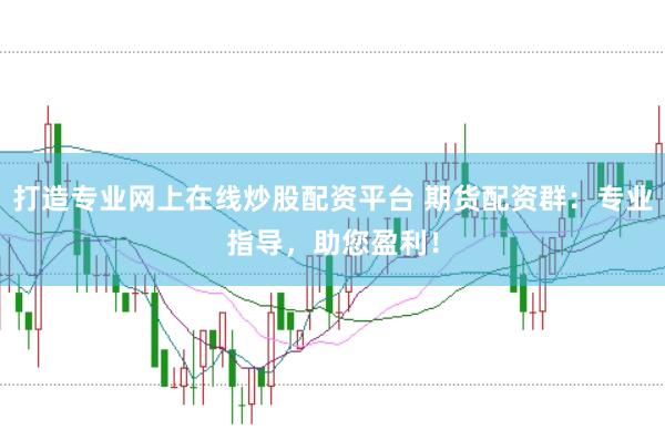 打造专业网上在线炒股配资平台 期货配资群：专业指导，助您盈利！