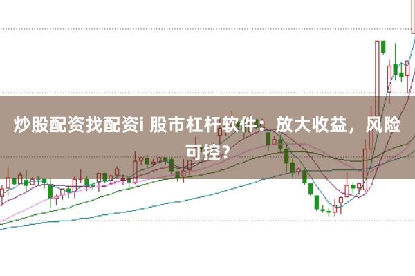 炒股配资找配资i 股市杠杆软件：放大收益，风险可控？