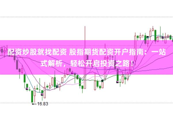 配资炒股就找配资 股指期货配资开户指南：一站式解析，轻松开启投资之路！