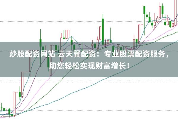 炒股配资网站 云天翼配资：专业股票配资服务，助您轻松实现财富增长！