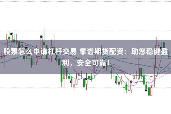 股票怎么申请杠杆交易 靠谱期货配资：助您稳健盈利，安全可靠！