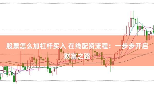 股票怎么加杠杆买入 在线配资流程：一步步开启财富之路