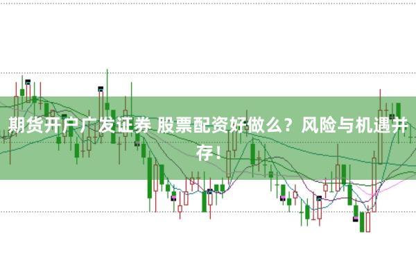 期货开户广发证券 股票配资好做么？风险与机遇并存！