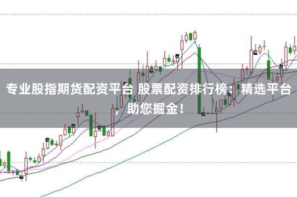 专业股指期货配资平台 股票配资排行榜：精选平台，助您掘金！